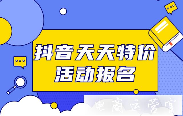 抖音天天特價活動怎么報(bào)名?天天特價活動報(bào)名要求